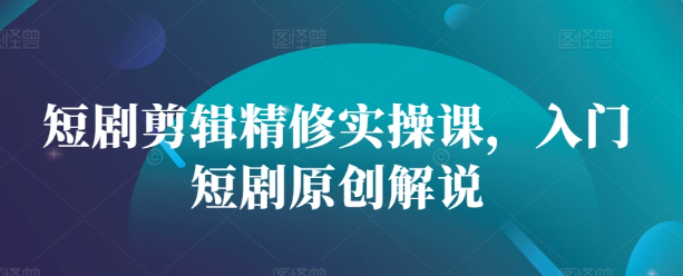 短剧剪辑精修实操课，入门短剧原创解说-猫哥网资源库