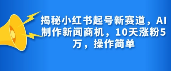 揭秘小红书起号新赛道，AI制作新闻商机，10天涨粉1万，操作简单-猫哥网资源库
