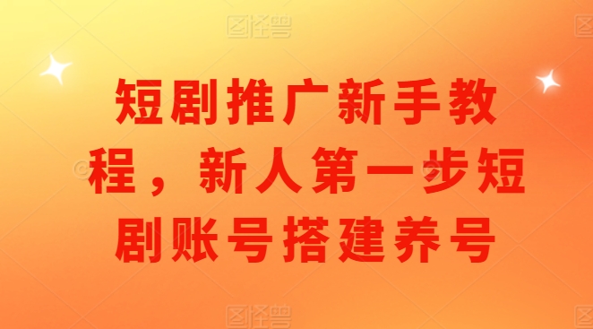 短剧推广新手教程，新人第一步短剧账号搭建养号-猫哥网资源库