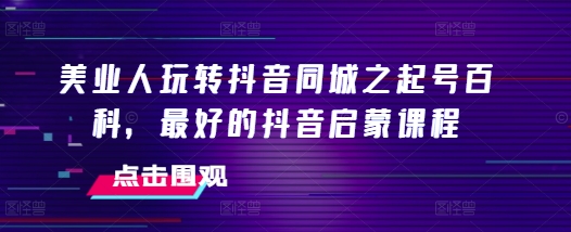 美业人玩转抖音同城之起号百科，最好的抖音启蒙课程-猫哥网资源库