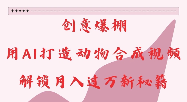 创意爆棚，用AI打造动物合成视频，解锁月入过W新秘籍【揭秘】-猫哥网资源库