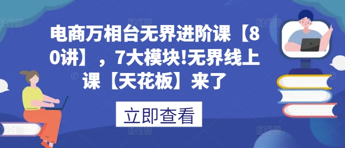 电商万相台无界进阶课【80讲】，7大模块!无界线上课【天花板】来了-猫哥网资源库