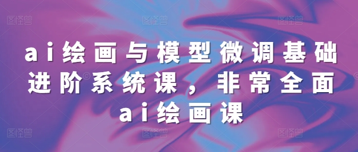 ai绘画与模型微调基础进阶系统课，非常全面ai绘画课(68节)-猫哥网资源库
