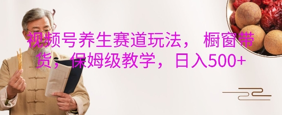 视频号养生赛道玩法， 橱窗带货，保姆级教学，日入5张-猫哥网资源库