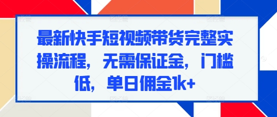 最新快手短视频带货完整实操流程，无需保证金，门槛低，单日佣金1k+-猫哥网资源库