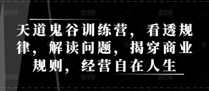 天道鬼谷训练营，看透规律，解读问题，揭穿商业规则，经营自在人生-猫哥网资源库