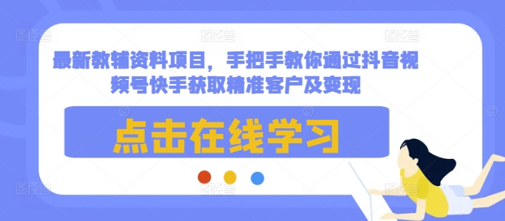最新教辅资料项目，手把手教你通过抖音视频号快手获取精准客户及变现-猫哥网资源库