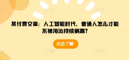 某付费文章：人工智能时代，普通人怎么才能不被淘汰持续躺赢?-猫哥网资源库