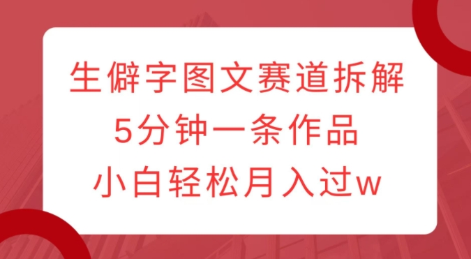 生僻字图文赛道拆解，5分钟一条作品，小白轻松月入过w-猫哥网资源库