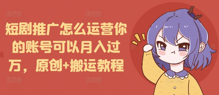 短剧推广怎么运营你的账号可以月入过万，原创+搬运教程-猫哥网资源库