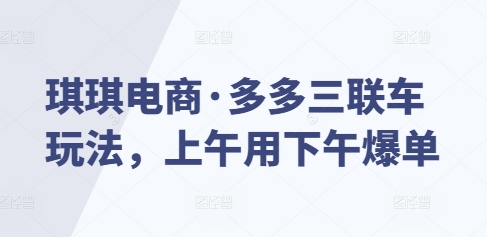 琪琪电商·多多三联车玩法，上午用下午爆单-猫哥网资源库