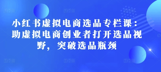 小红书虚拟电商选品专栏课：助虚拟电商创业者打开选品视野，突破选品瓶颈-猫哥网资源库