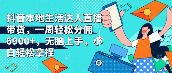 抖音本地生活达人直播带货，一周轻松分佣6900+，无脑上手，小白轻松拿捏【揭秘】-猫哥网资源库