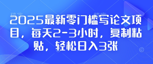 2025最新零门槛写论文项目，每天2-3小时，复制粘贴，轻松日入3张，附详细资料教程【揭秘】-猫哥网资源库