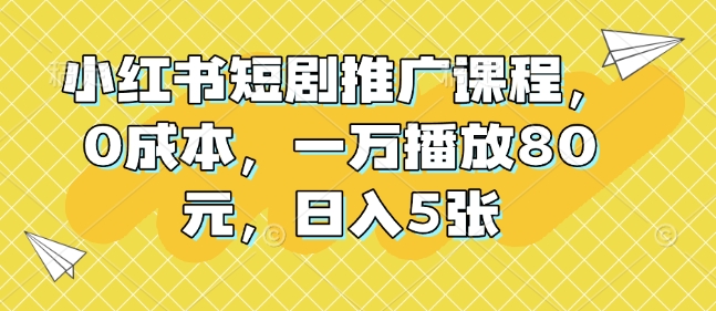 小红书短剧推广课程，0成本，一万播放80元，日入5张-猫哥网资源库