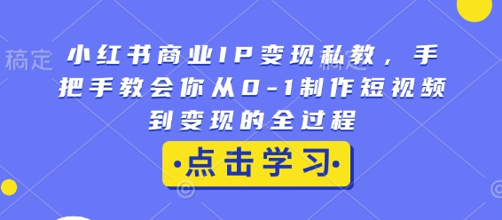 小红书商业IP变现私教，手把手教会你从0-1制作短视频到变现的全过程-猫哥网资源库