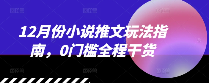 12月份小说推文玩法指南，0门槛全程干货-猫哥网资源库