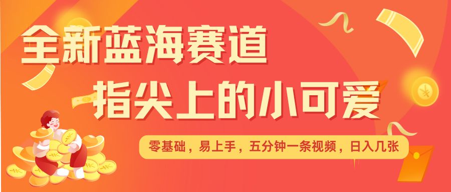 最新蓝海赛道，指尖上的小可爱，几分钟一条治愈系视频，日入几张，矩阵操作收益翻倍-猫哥网资源库