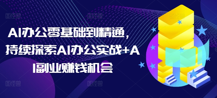 AI办公零基础到精通，持续探索AI办公实战+AI副业赚钱机会-猫哥网资源库