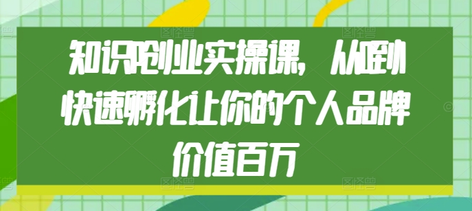 知识IP创业实操课，从0到1快速孵化让你的个人品牌价值百万-猫哥网资源库