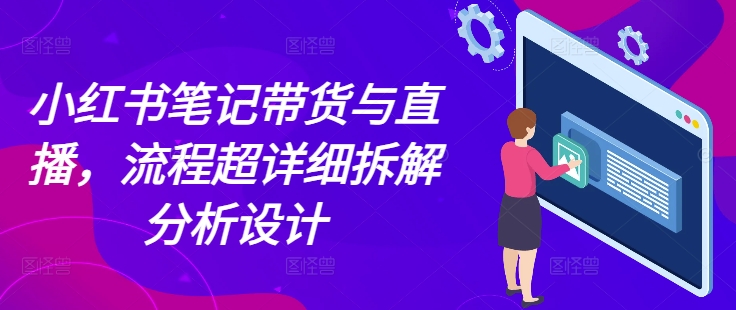 小红书笔记带货与直播，流程超详细拆解分析设计-猫哥网资源库