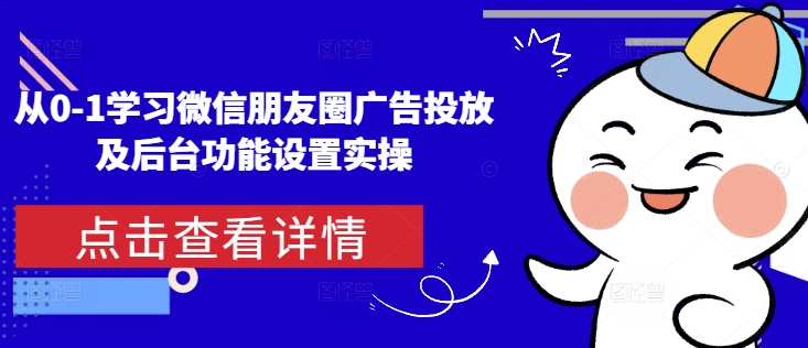 从0-1学习微信朋友圈广告投放及后台功能设置实操-猫哥网资源库