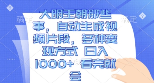 大明王朝那些事，自动生成视频片段，多种变现方式 日入1k 看完就会【揭秘】-猫哥网资源库