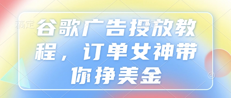 谷歌广告投放教程，订单女神带你挣美金-猫哥网资源库