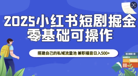 2025小红书短剧掘金，搭建自己的私域流量池，兼职福音日入5张-猫哥网资源库