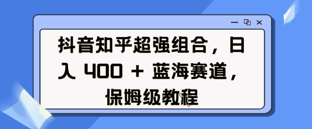 抖音知乎超强组合，日入4张， 蓝海赛道，保姆级教程-猫哥网资源库