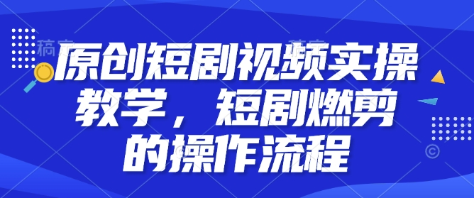 原创短剧视频实操教学，短剧燃剪的操作流程-猫哥网资源库