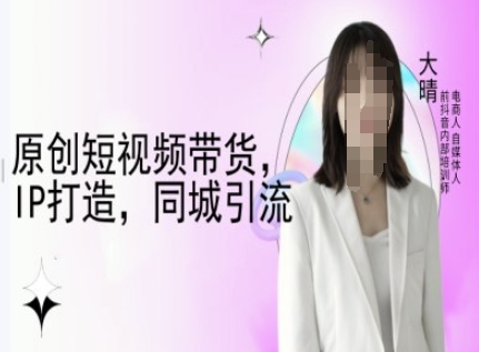 原创短视频带货，IP打造，同城引流-大晴自媒体教程-猫哥网资源库