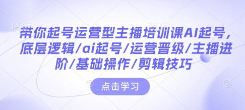 带你起号运营型主播培训课AI起号，底层逻辑/ai起号/运营晋级/主播进阶/基础操作/剪辑技巧-猫哥网资源库