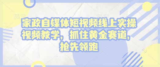 家政自媒体短视频线上实操视频教学，抓住黄金赛道，抢先领跑!-猫哥网资源库