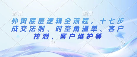 外贸底层逻辑全流程，十七步成交法则、时空角逼单、客户挖潜、客户维护等-猫哥网资源库