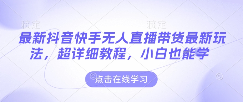 最新抖音快手无人直播带货玩法，超详细教程，小白也能学-猫哥网资源库
