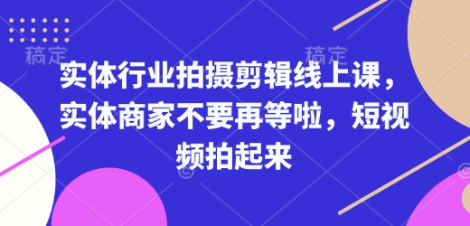 实体行业拍摄剪辑线上课，实体商家不要再等啦，短视频拍起来-猫哥网资源库
