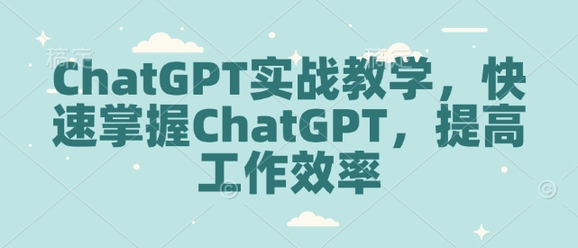ChatGPT实战教学，快速掌握ChatGPT，提高工作效率-猫哥网资源库