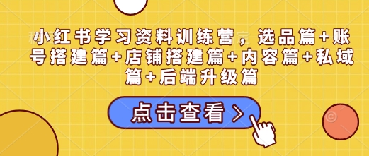 小红书学习资料训练营，选品篇+账号搭建篇+店铺搭建篇+内容篇+私域篇+后端升级篇-猫哥网资源库