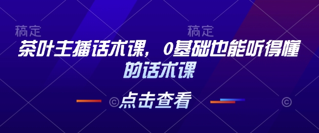 茶叶主播话术课，0基础也能听得懂的话术课-猫哥网资源库