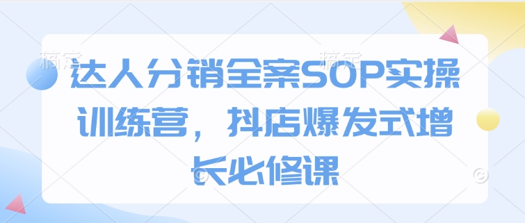 达人分销全案SOP实操训练营，抖店爆发式增长必修课-猫哥网资源库