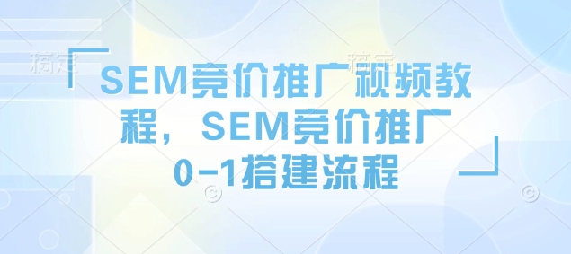SEM竞价推广视频教程，SEM竞价推广0-1搭建流程-猫哥网资源库