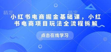 小红书电商掘金课，小红书电商项目玩法全流程拆解-猫哥网资源库