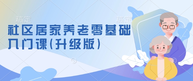 社区居家养老零基础入门课(升级版)了解新手做养老的可行模式，掌握养老项目的筹备方法-猫哥网资源库