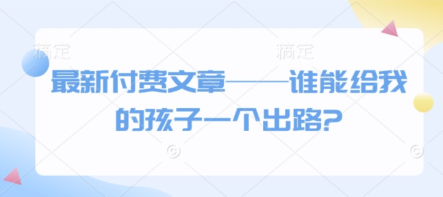 最新付费文章——谁能给我的孩子一个出路?-猫哥网资源库