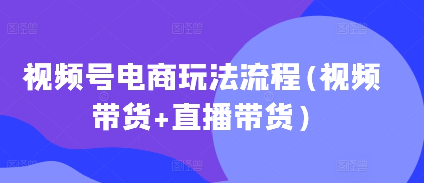视频号电商玩法流程，视频带货+直播带货【更新2025年1月】-猫哥网资源库
