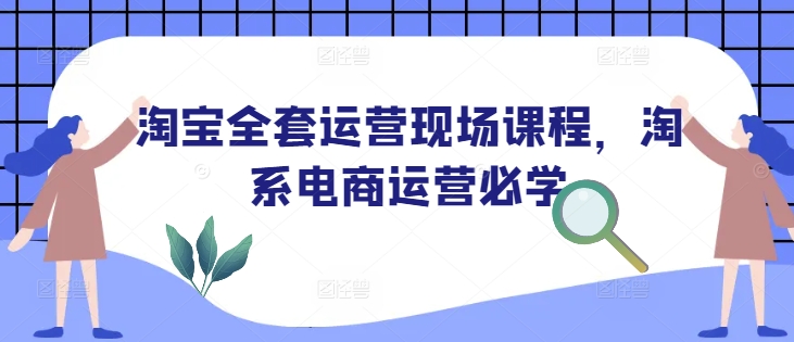 淘宝全套运营现场课程，淘系电商运营必学-猫哥网资源库