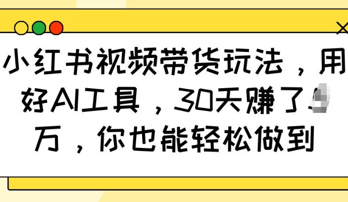 小红书视频带货玩法，用好AI工具，30天收益过W，你也能轻松做到-猫哥网资源库
