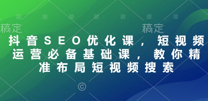 抖音SEO优化课，短视频运营必备基础课，教你精准布局短视频搜索-猫哥网资源库