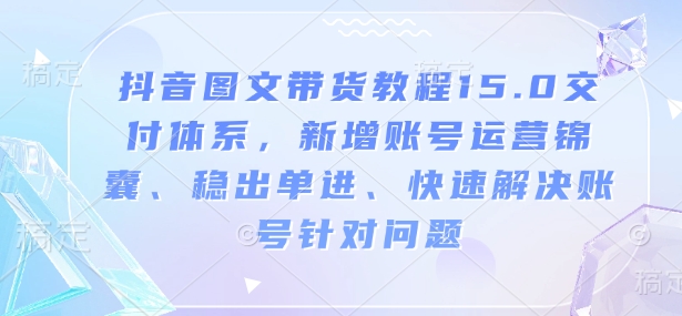 抖音图文带货教程15.0交付体系，新增账号运营锦囊、稳出单进、快速解决账号针对问题-猫哥网资源库